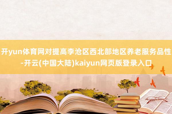 开yun体育网对提高李沧区西北部地区养老服务品性-开云(中国大陆)kaiyun网页版登录入口